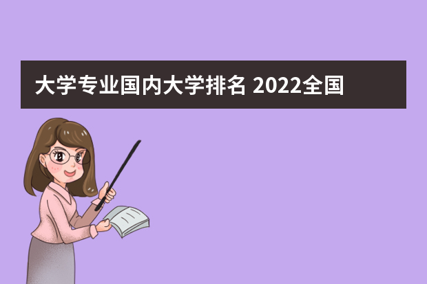 大学专业国内大学排名 2022全国大学专业排名一览表
